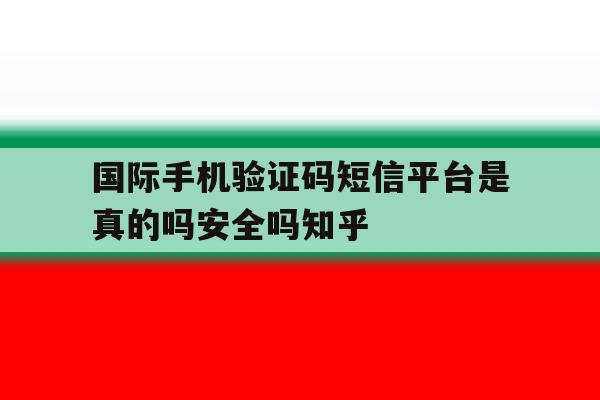 关于国际手机验证码短信平台是真的吗安全吗知乎的信息 关于国际手机验证码短信平台是真的吗安全吗知乎的信息