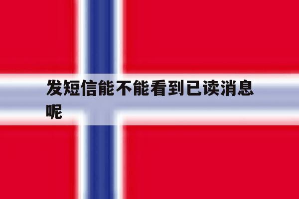 发短信能不能看到已读消息呢 发短信能不能看到已读消息呢