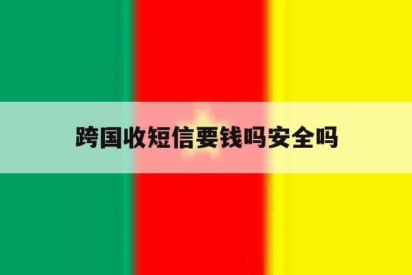 跨国收短信要钱吗安全吗 跨国收短信要钱吗安全吗
