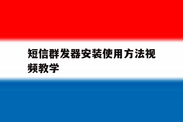 短信群发器安装使用方法视频教学 短信群发器安装使用方法视频教学