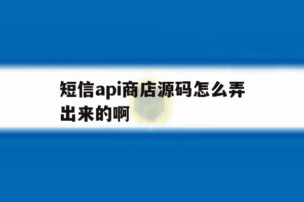 短信api商店源码怎么弄出来的啊 短信api商店源码怎么弄出来的啊