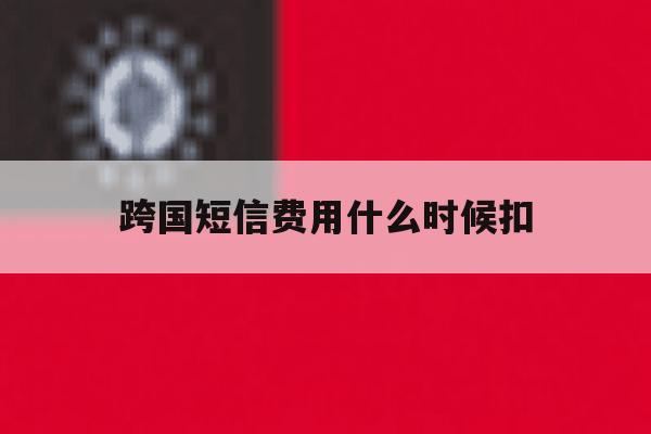 跨国短信费用什么时候扣 跨国短信费用什么时候扣