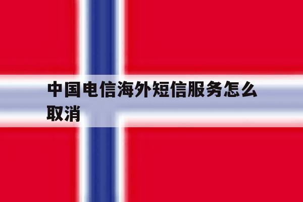 中国电信海外短信服务怎么取消 中国电信海外短信服务怎么取消