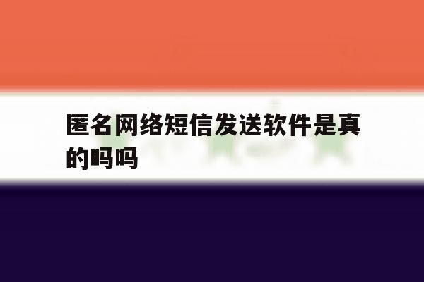 匿名网络短信发送软件是真的吗吗 匿名网络短信发送软件是真的吗吗