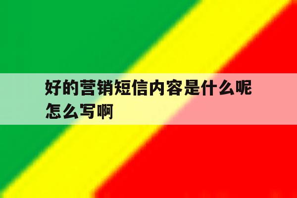 好的营销短信内容是什么呢怎么写啊 好的营销短信内容是什么呢怎么写啊