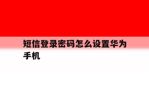 短信登录密码怎么设置华为手机