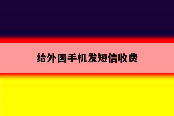 给外国手机发短信收费 给外国手机发短信收费