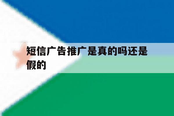 短信广告推广是真的吗还是假的 短信广告推广是真的吗还是假的