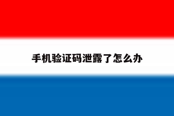 手机验证码泄露了怎么办 手机验证码泄露了怎么办
