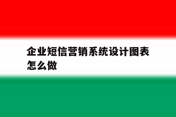 企业短信营销系统设计图表怎么做 企业短信营销系统设计图表怎么做
