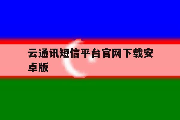 云通讯短信平台官网下载安卓版的简单介绍 云通讯短信平台官网下载安卓版的简单介绍