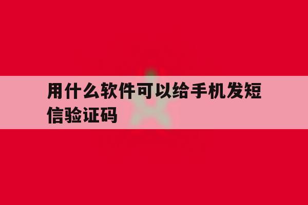 用什么软件可以给手机发短信验证码 用什么软件可以给手机发短信验证码