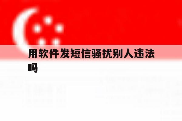 用软件发短信骚扰别人违法吗 用软件发短信骚扰别人违法吗