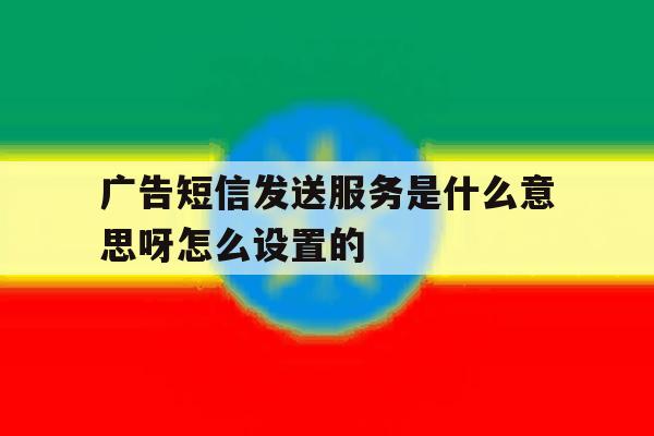 广告短信发送服务是什么意思呀怎么设置的 广告短信发送服务是什么意思呀怎么设置的