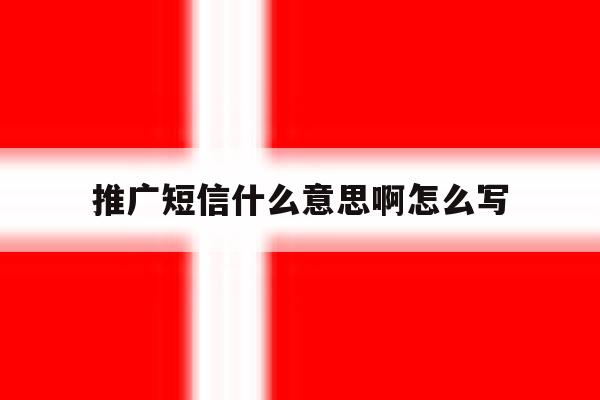 推广短信什么意思啊怎么写 推广短信什么意思啊怎么写