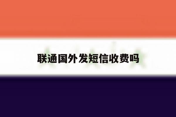 联通国外发短信收费吗 联通国外发短信收费吗