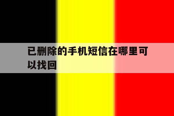 已删除的手机短信在哪里可以找回 已删除的手机短信在哪里可以找回