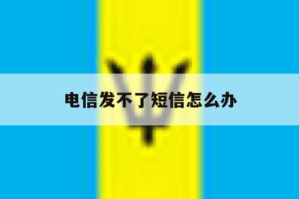 电信发不了短信怎么办 电信发不了短信怎么办