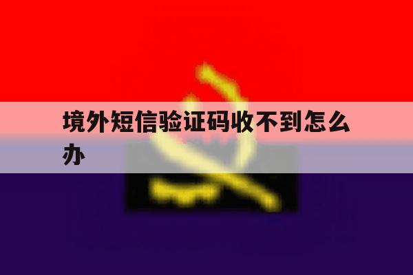 境外短信验证码收不到怎么办 境外短信验证码收不到怎么办
