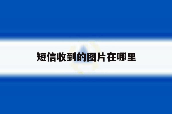 短信收到的图片在哪里 短信收到的图片在哪里