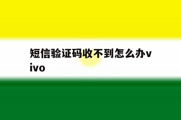 短信验证码收不到怎么办vivo 短信验证码收不到怎么办vivo