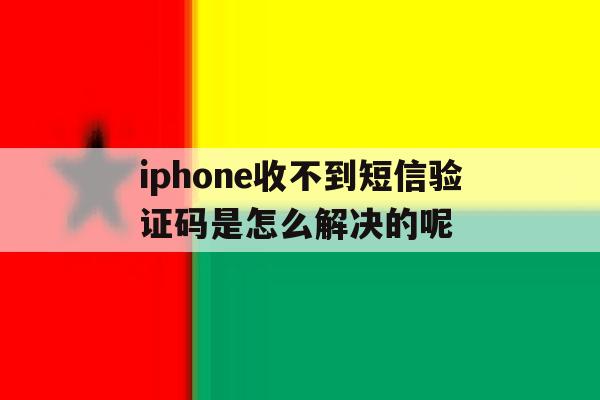 iphone收不到短信验证码是怎么解决的呢 iphone收不到短信验证码是怎么解决的呢