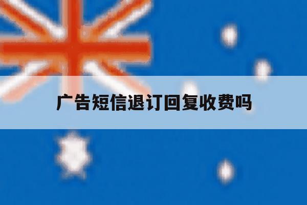 广告短信退订回复收费吗 广告短信退订回复收费吗