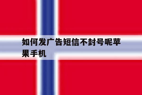 如何发广告短信不封号呢苹果手机 如何发广告短信不封号呢苹果手机