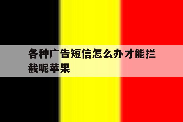 各种广告短信怎么办才能拦截呢苹果的简单介绍 各种广告短信怎么办才能拦截呢苹果的简单介绍