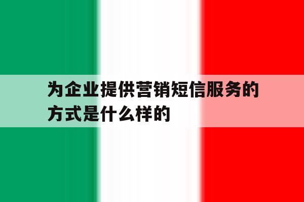 为企业提供营销短信服务的方式是什么样的的简单介绍 为企业提供营销短信服务的方式是什么样的的简单介绍