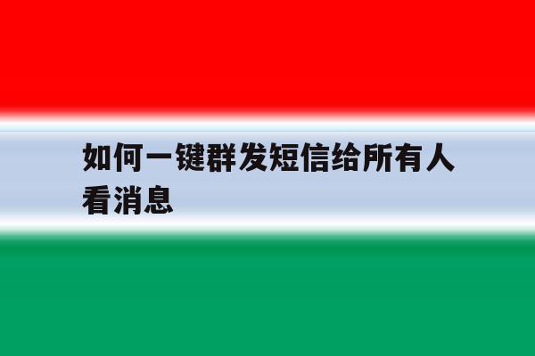 如何一键群发短信给所有人看消息 如何一键群发短信给所有人看消息
