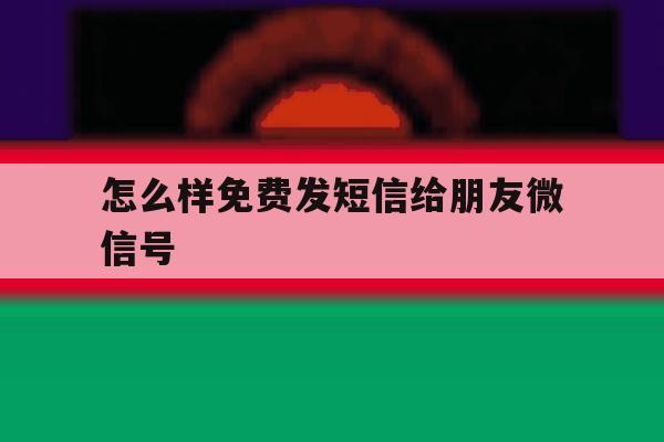 怎么样免费发短信给朋友微信号 怎么样免费发短信给朋友微信号