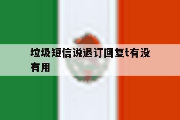 垃圾短信说退订回复t有没有用 垃圾短信说退订回复t有没有用