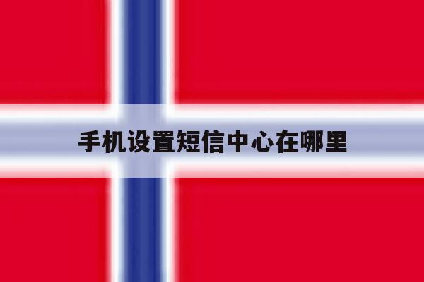 手机设置短信中心在哪里 手机设置短信中心在哪里