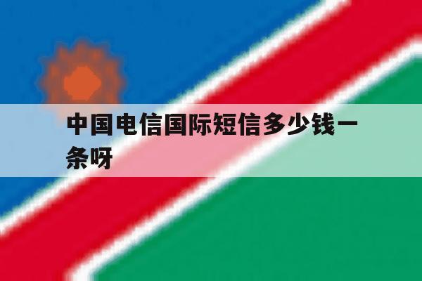 中国电信国际短信多少钱一条呀 中国电信国际短信多少钱一条呀