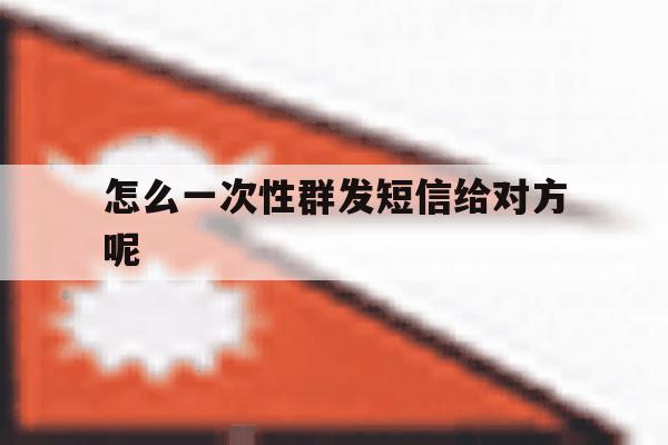 怎么一次性群发短信给对方呢 怎么一次性群发短信给对方呢