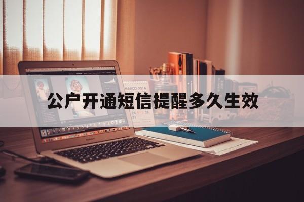 公户开通短信提醒多久生效 公户开通短信提醒多久生效