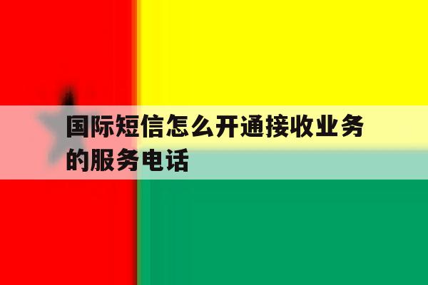 国际短信怎么开通接收业务的服务电话 国际短信怎么开通接收业务的服务电话