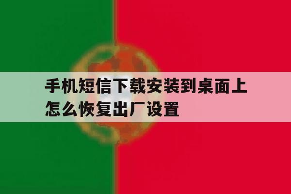 手机短信下载安装到桌面上怎么恢复出厂设置 手机短信下载安装到桌面上怎么恢复出厂设置