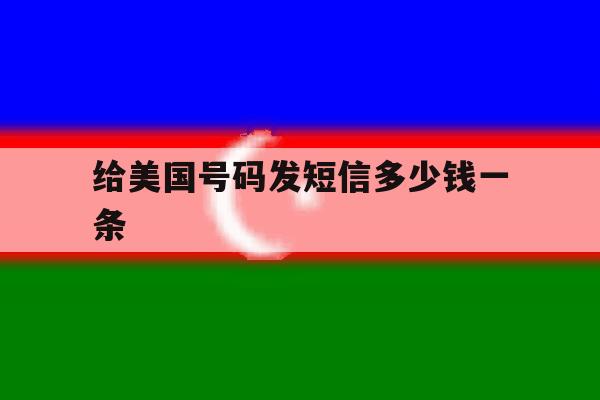 给美国号码发短信多少钱一条 给美国号码发短信多少钱一条