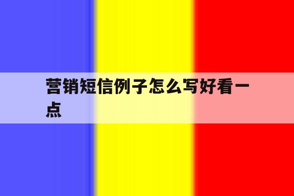 营销短信例子怎么写好看一点 营销短信例子怎么写好看一点