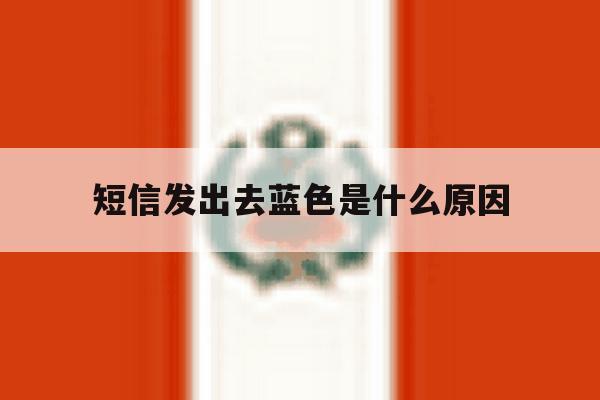 短信发出去蓝色是什么原因 短信发出去蓝色是什么原因