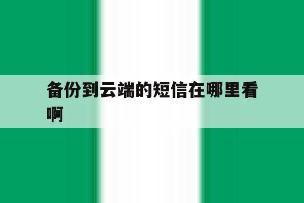 备份到云端的短信在哪里看啊 备份到云端的短信在哪里看啊