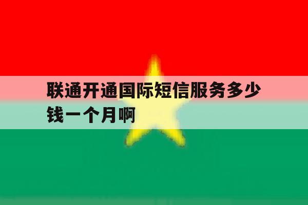 包含联通开通国际短信服务多少钱一个月啊的词条 包含联通开通国际短信服务多少钱一个月啊的词条