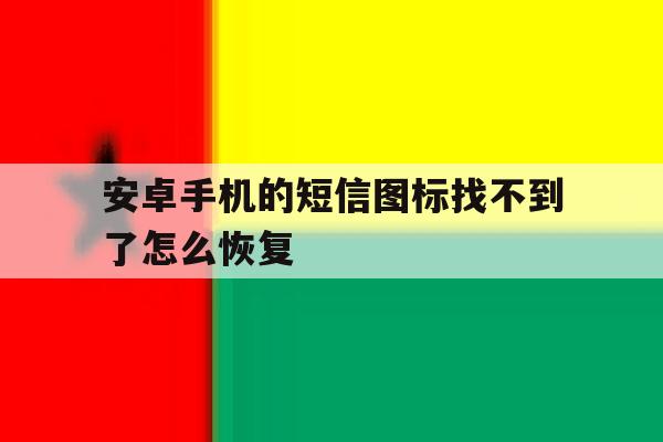 安卓手机的短信图标找不到了怎么恢复 安卓手机的短信图标找不到了怎么恢复