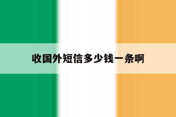 收国外短信多少钱一条啊 收国外短信多少钱一条啊