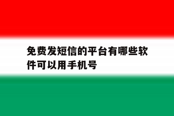 免费发短信的平台有哪些软件可以用手机号 免费发短信的平台有哪些软件可以用手机号