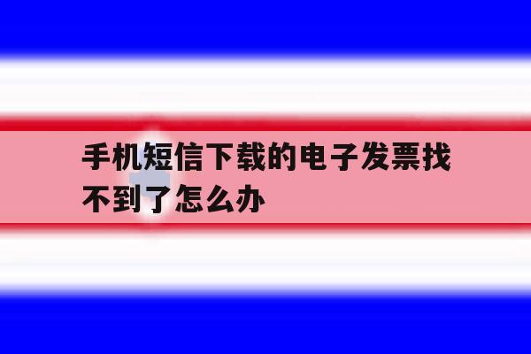 手机短信下载的电子发票找不到了怎么办的简单介绍 手机短信下载的电子发票找不到了怎么办的简单介绍