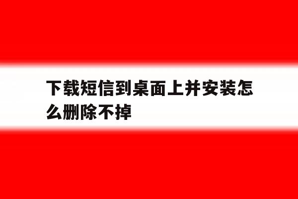 下载短信到桌面上并安装怎么删除不掉 下载短信到桌面上并安装怎么删除不掉