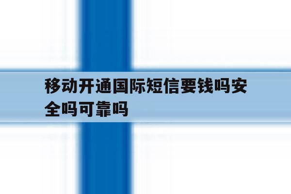 关于移动开通国际短信要钱吗安全吗可靠吗的信息 关于移动开通国际短信要钱吗安全吗可靠吗的信息
